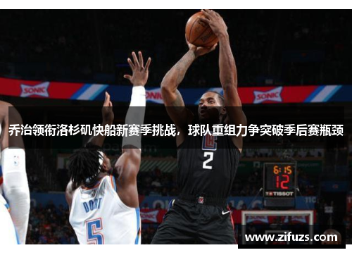 乔治领衔洛杉矶快船新赛季挑战，球队重组力争突破季后赛瓶颈