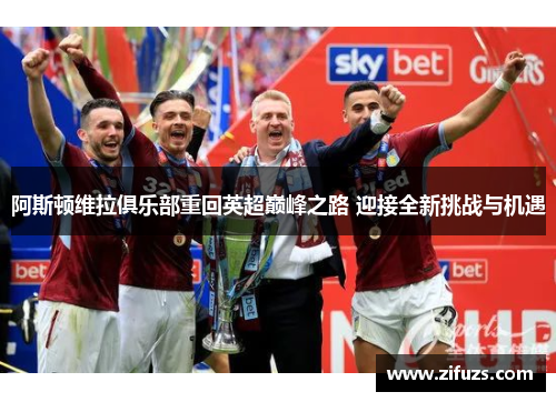 阿斯顿维拉俱乐部重回英超巅峰之路 迎接全新挑战与机遇